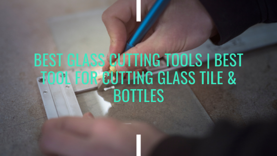 Best Glass Cutting Tools For Cutting Glass Tile